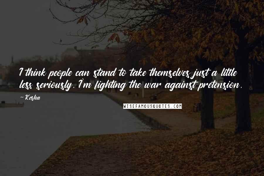 Kesha Quotes: I think people can stand to take themselves just a little less seriously. I'm fighting the war against pretension.