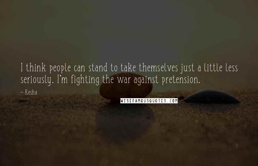 Kesha Quotes: I think people can stand to take themselves just a little less seriously. I'm fighting the war against pretension.