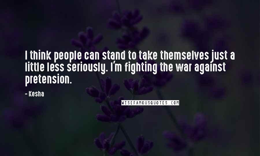 Kesha Quotes: I think people can stand to take themselves just a little less seriously. I'm fighting the war against pretension.