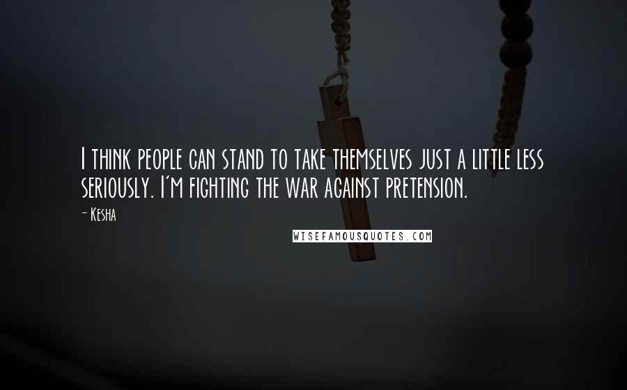 Kesha Quotes: I think people can stand to take themselves just a little less seriously. I'm fighting the war against pretension.