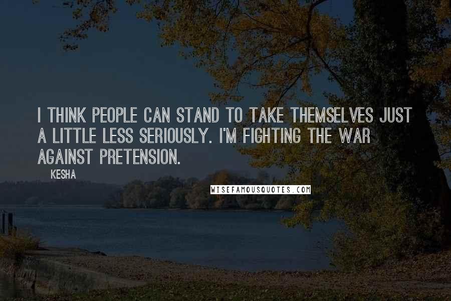 Kesha Quotes: I think people can stand to take themselves just a little less seriously. I'm fighting the war against pretension.