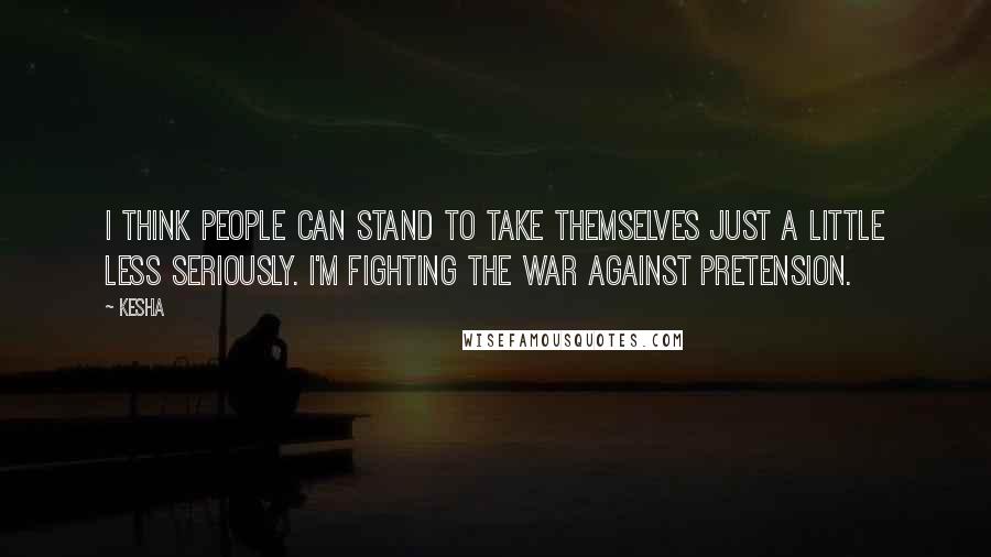 Kesha Quotes: I think people can stand to take themselves just a little less seriously. I'm fighting the war against pretension.