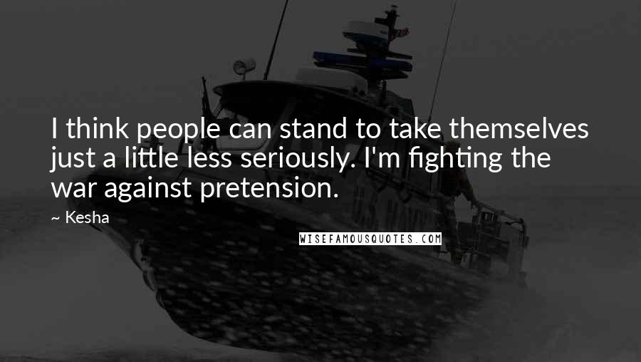 Kesha Quotes: I think people can stand to take themselves just a little less seriously. I'm fighting the war against pretension.