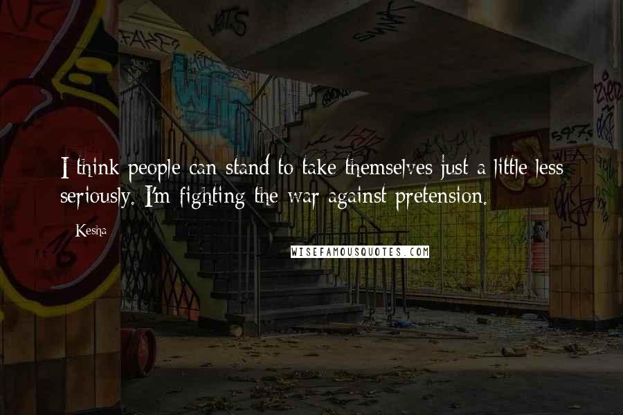 Kesha Quotes: I think people can stand to take themselves just a little less seriously. I'm fighting the war against pretension.