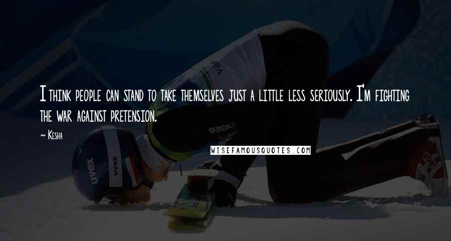 Kesha Quotes: I think people can stand to take themselves just a little less seriously. I'm fighting the war against pretension.