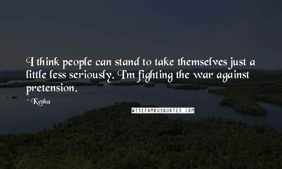 Kesha Quotes: I think people can stand to take themselves just a little less seriously. I'm fighting the war against pretension.