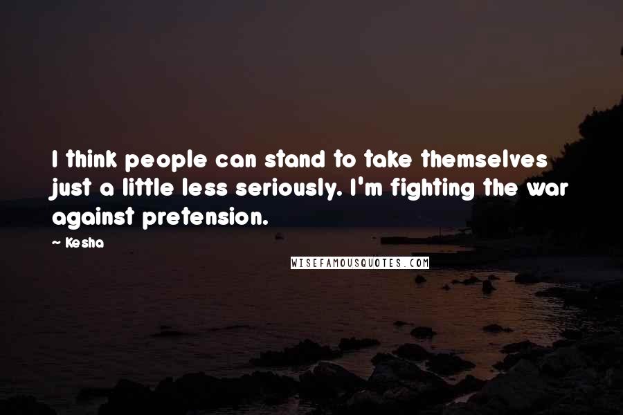 Kesha Quotes: I think people can stand to take themselves just a little less seriously. I'm fighting the war against pretension.