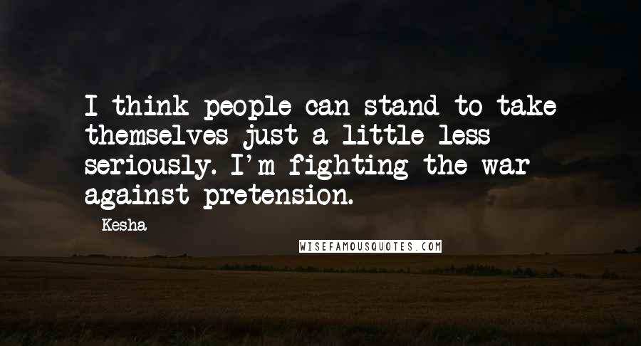 Kesha Quotes: I think people can stand to take themselves just a little less seriously. I'm fighting the war against pretension.