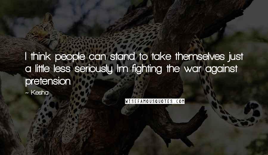 Kesha Quotes: I think people can stand to take themselves just a little less seriously. I'm fighting the war against pretension.