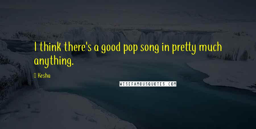 Kesha Quotes: I think there's a good pop song in pretty much anything.