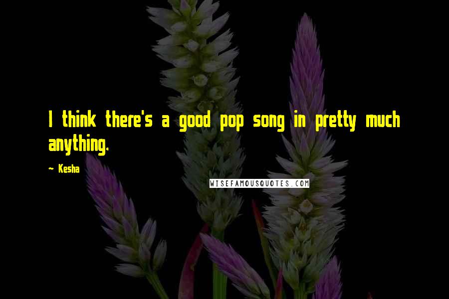 Kesha Quotes: I think there's a good pop song in pretty much anything.