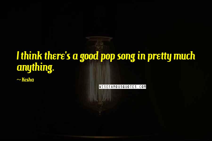 Kesha Quotes: I think there's a good pop song in pretty much anything.