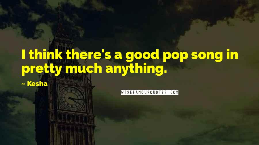 Kesha Quotes: I think there's a good pop song in pretty much anything.