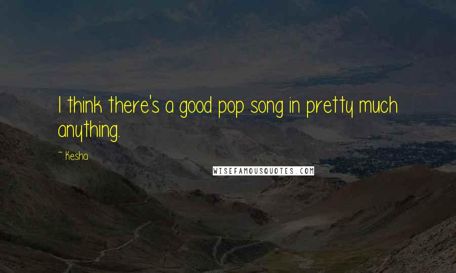 Kesha Quotes: I think there's a good pop song in pretty much anything.