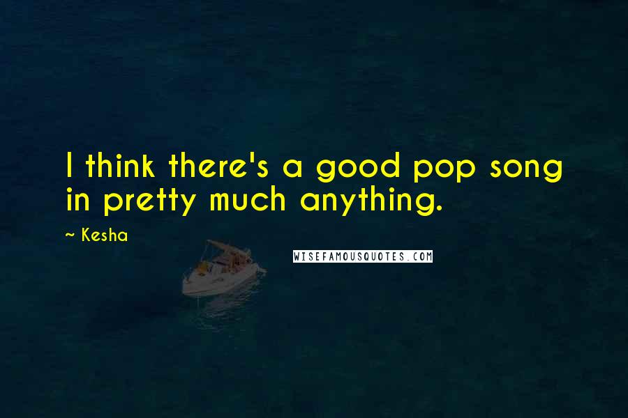 Kesha Quotes: I think there's a good pop song in pretty much anything.