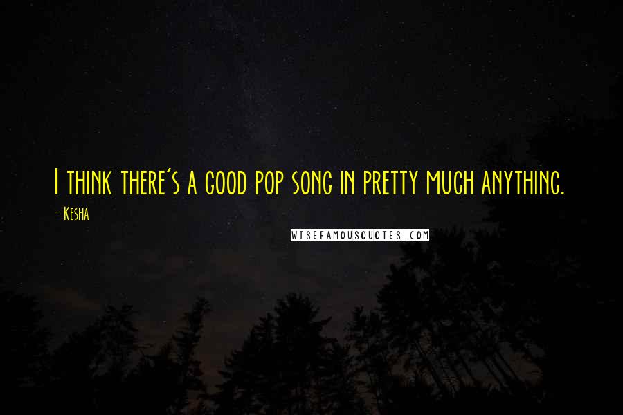 Kesha Quotes: I think there's a good pop song in pretty much anything.