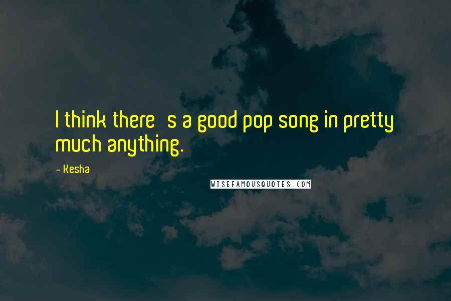 Kesha Quotes: I think there's a good pop song in pretty much anything.