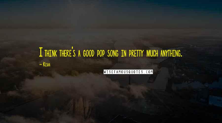 Kesha Quotes: I think there's a good pop song in pretty much anything.