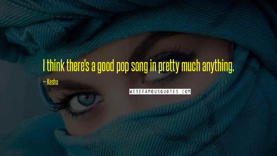 Kesha Quotes: I think there's a good pop song in pretty much anything.