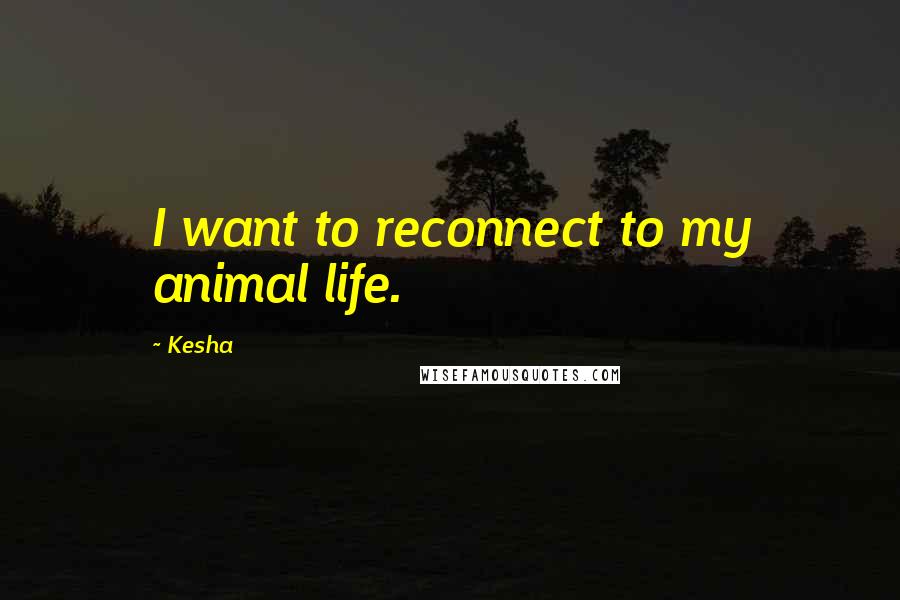 Kesha Quotes: I want to reconnect to my animal life.