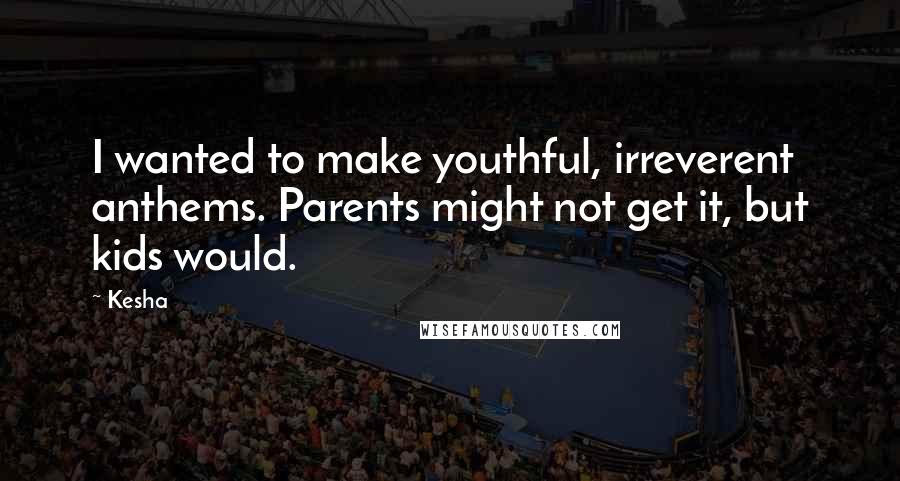 Kesha Quotes: I wanted to make youthful, irreverent anthems. Parents might not get it, but kids would.