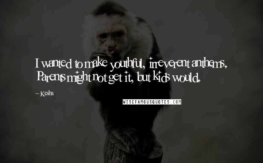 Kesha Quotes: I wanted to make youthful, irreverent anthems. Parents might not get it, but kids would.