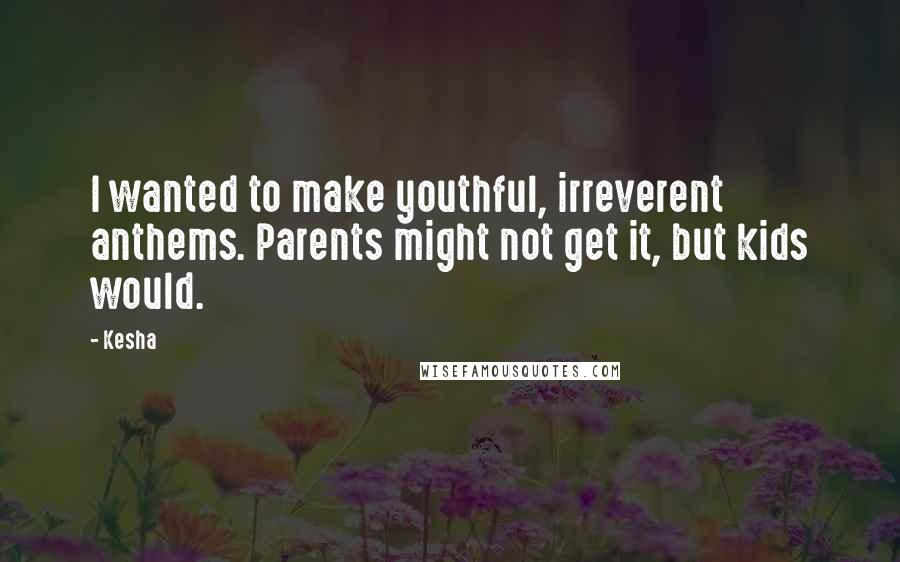 Kesha Quotes: I wanted to make youthful, irreverent anthems. Parents might not get it, but kids would.