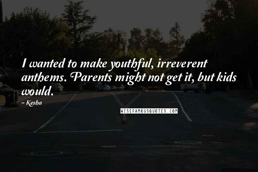 Kesha Quotes: I wanted to make youthful, irreverent anthems. Parents might not get it, but kids would.