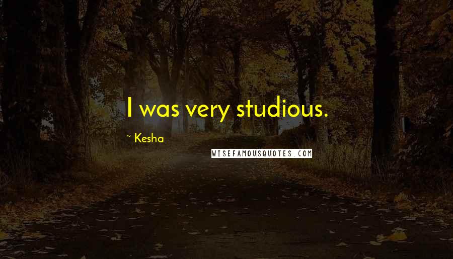 Kesha Quotes: I was very studious.