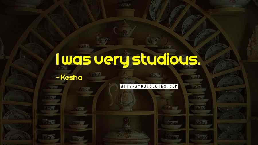Kesha Quotes: I was very studious.
