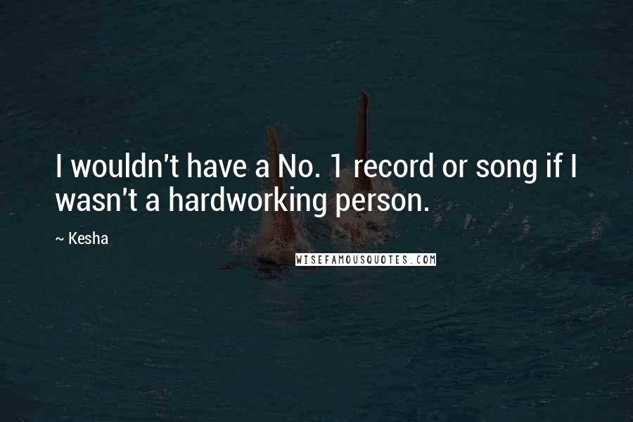 Kesha Quotes: I wouldn't have a No. 1 record or song if I wasn't a hardworking person.