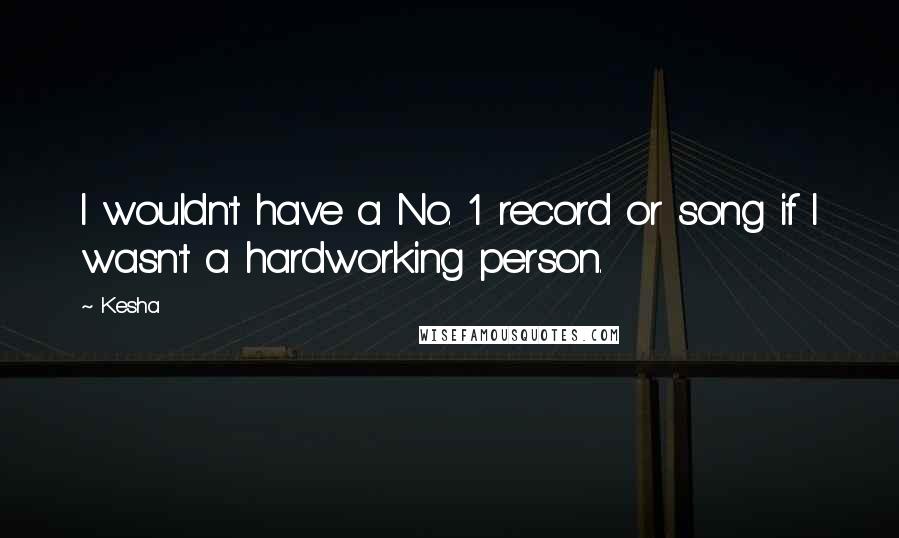 Kesha Quotes: I wouldn't have a No. 1 record or song if I wasn't a hardworking person.