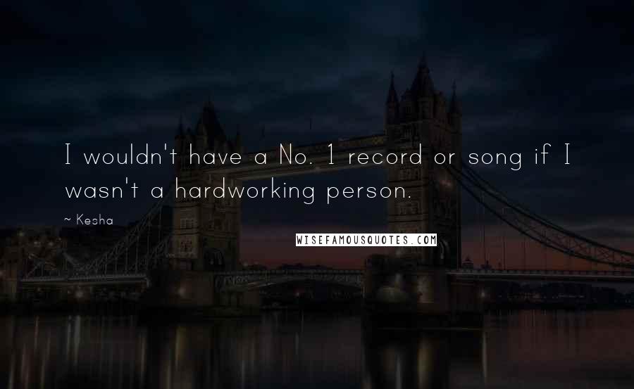 Kesha Quotes: I wouldn't have a No. 1 record or song if I wasn't a hardworking person.