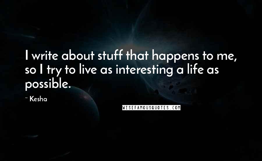 Kesha Quotes: I write about stuff that happens to me, so I try to live as interesting a life as possible.