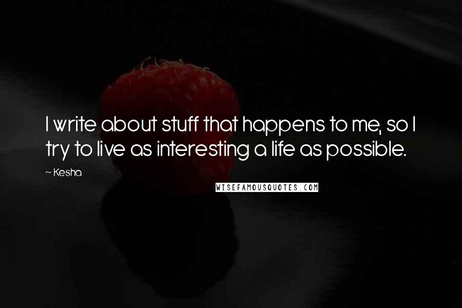 Kesha Quotes: I write about stuff that happens to me, so I try to live as interesting a life as possible.