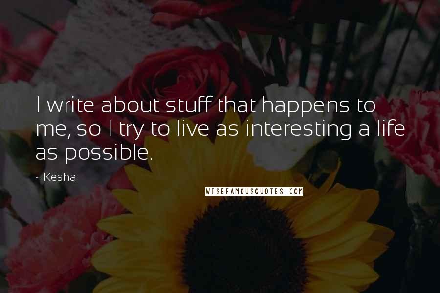 Kesha Quotes: I write about stuff that happens to me, so I try to live as interesting a life as possible.