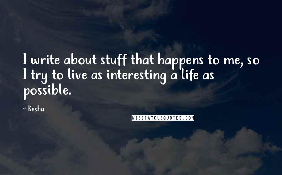 Kesha Quotes: I write about stuff that happens to me, so I try to live as interesting a life as possible.