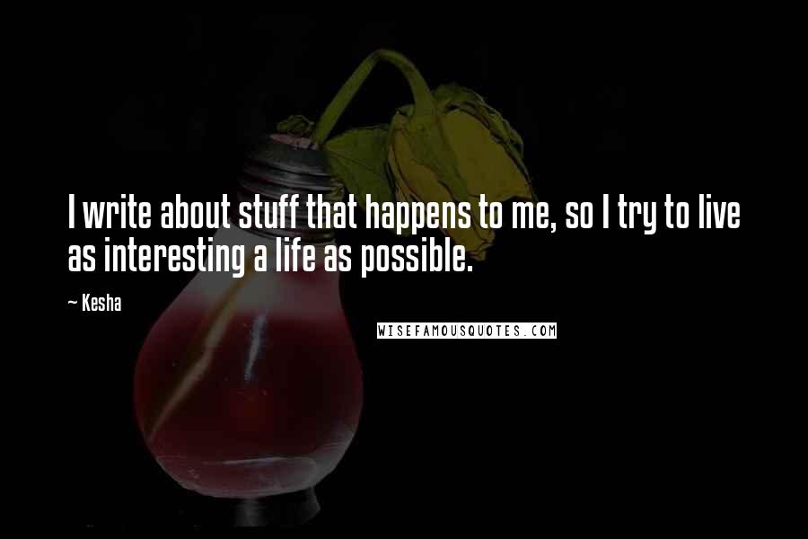 Kesha Quotes: I write about stuff that happens to me, so I try to live as interesting a life as possible.