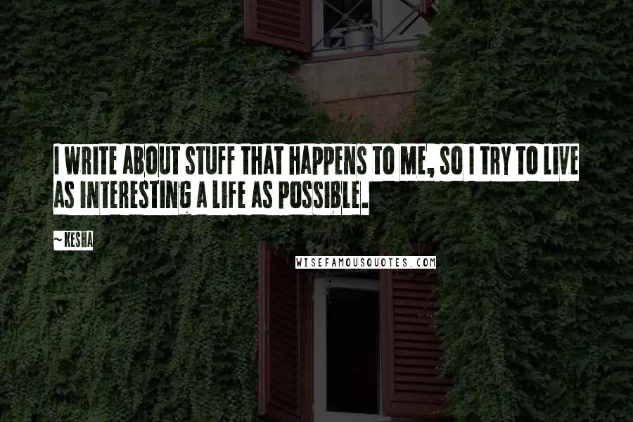 Kesha Quotes: I write about stuff that happens to me, so I try to live as interesting a life as possible.