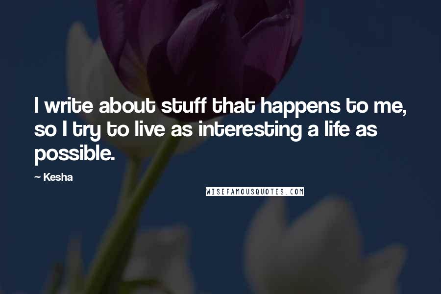 Kesha Quotes: I write about stuff that happens to me, so I try to live as interesting a life as possible.