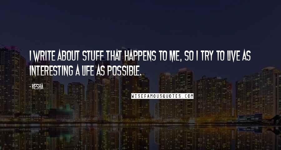 Kesha Quotes: I write about stuff that happens to me, so I try to live as interesting a life as possible.