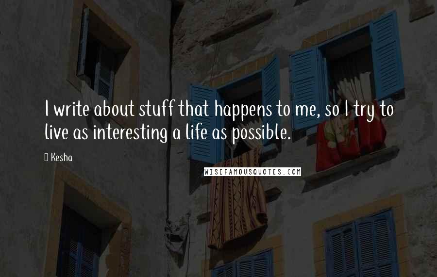 Kesha Quotes: I write about stuff that happens to me, so I try to live as interesting a life as possible.