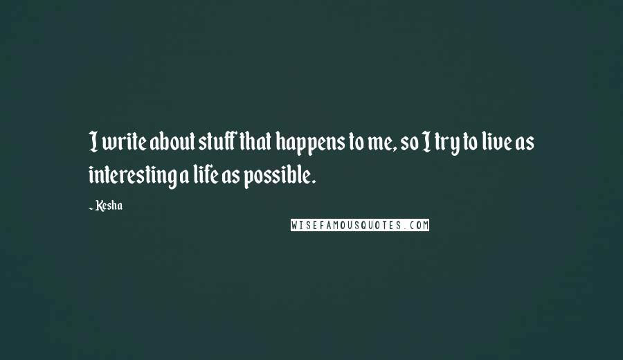Kesha Quotes: I write about stuff that happens to me, so I try to live as interesting a life as possible.