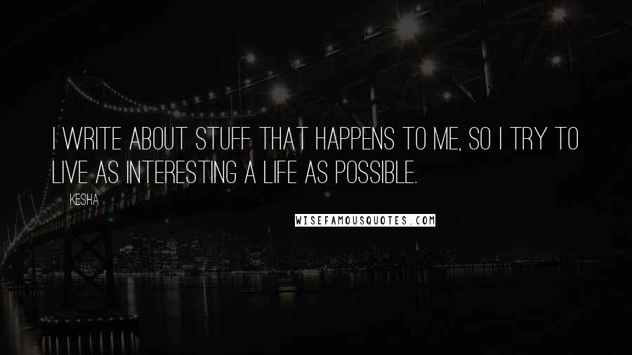 Kesha Quotes: I write about stuff that happens to me, so I try to live as interesting a life as possible.