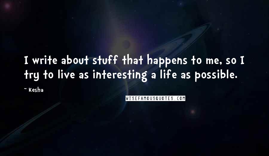 Kesha Quotes: I write about stuff that happens to me, so I try to live as interesting a life as possible.