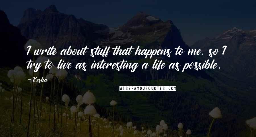 Kesha Quotes: I write about stuff that happens to me, so I try to live as interesting a life as possible.