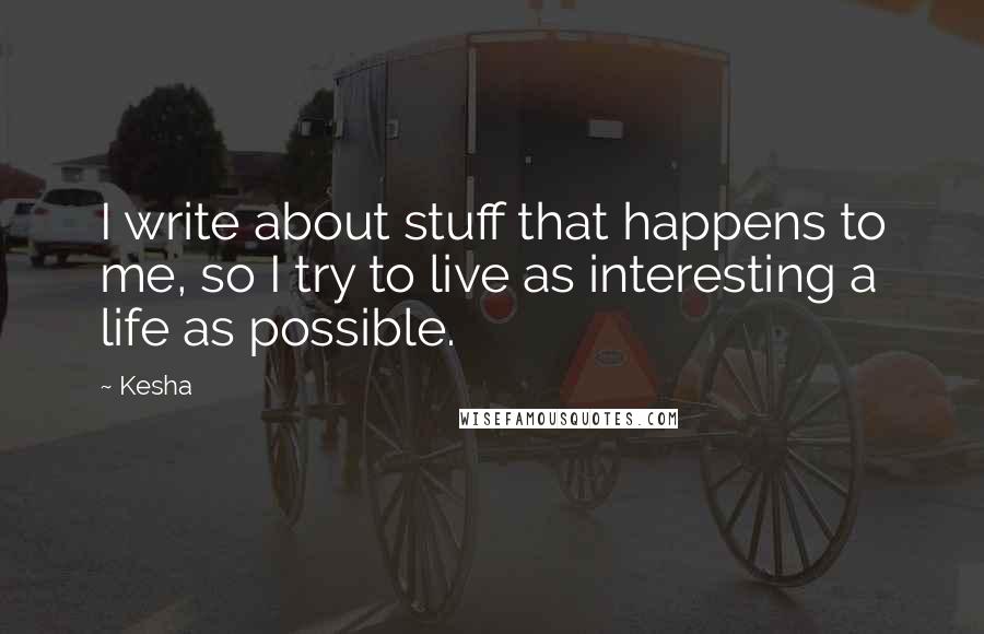 Kesha Quotes: I write about stuff that happens to me, so I try to live as interesting a life as possible.