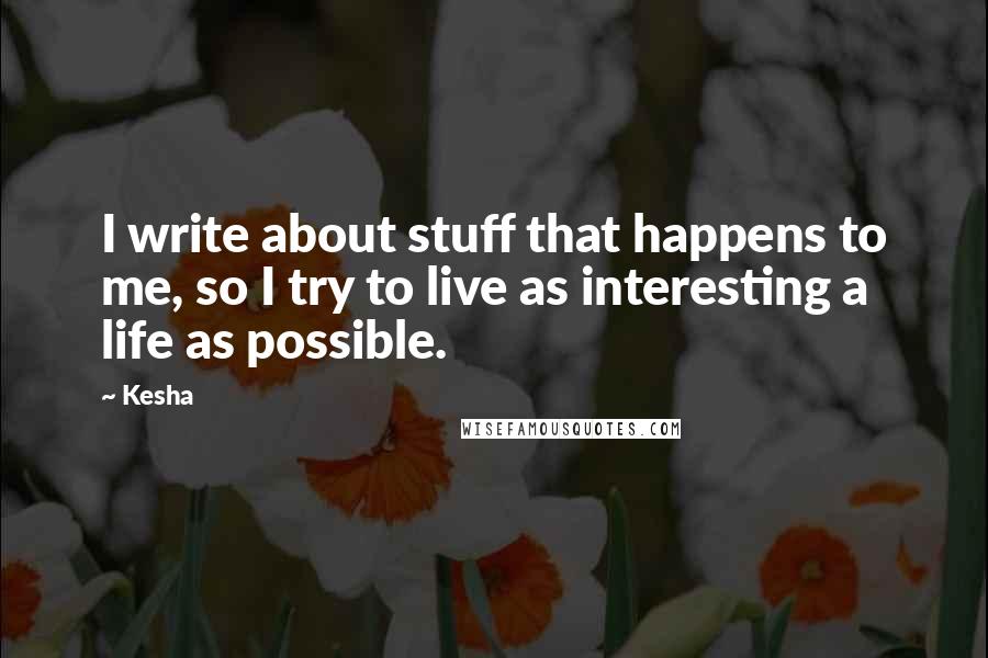 Kesha Quotes: I write about stuff that happens to me, so I try to live as interesting a life as possible.