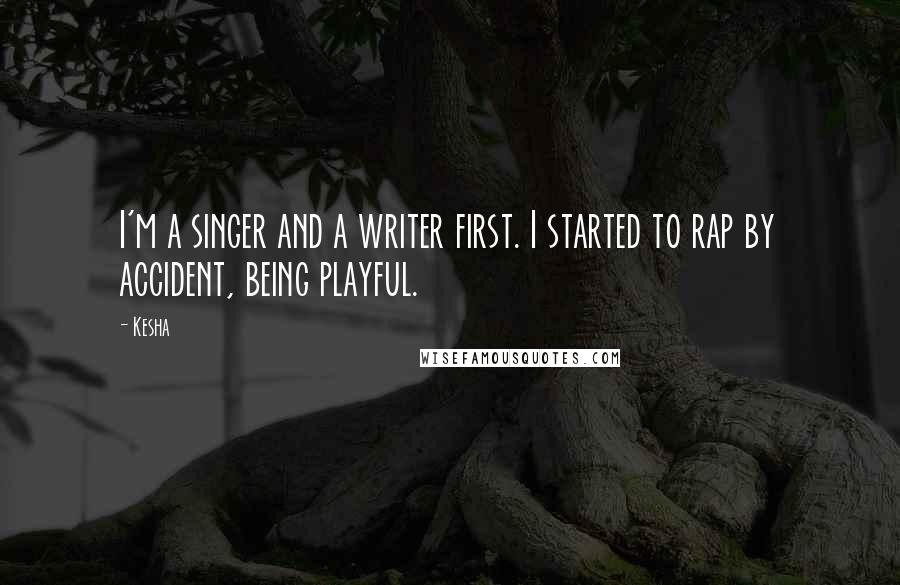 Kesha Quotes: I'm a singer and a writer first. I started to rap by accident, being playful.