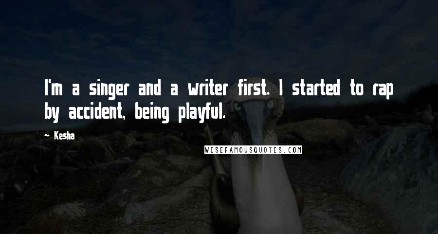 Kesha Quotes: I'm a singer and a writer first. I started to rap by accident, being playful.